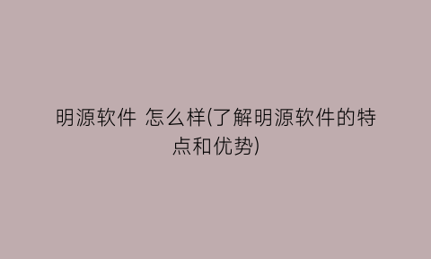 “明源软件怎么样(了解明源软件的特点和优势)